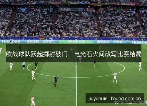 欧战球队跃起掷射破门,电光石火间改写比赛结局 欧战球队跃起掷射破门,电光石火间改写比赛结局